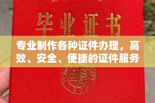 下营专业制作各种证件办理，高效、安全、便捷的证件服务