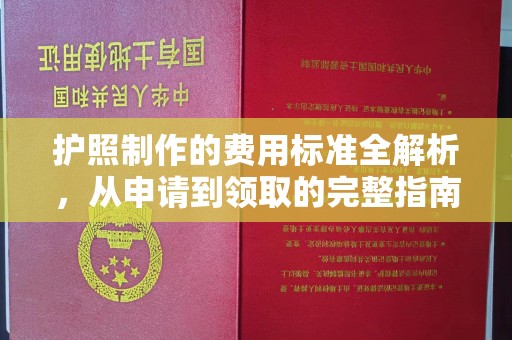清新护照制作的费用标准全解析，从申请到领取的完整指南